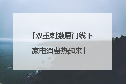 双重刺激厦门线下家电消费热起来