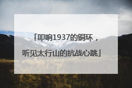 叩响1937的铜环，听见太行山的抗战心跳