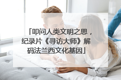 叩问人类文明之思，纪录片《寻访大师》解码法兰西文化基因
