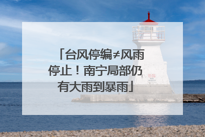 台风停编≠风雨停止！南宁局部仍有大雨到暴雨