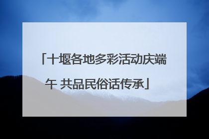 十堰各地多彩活动庆端午 共品民俗话传承