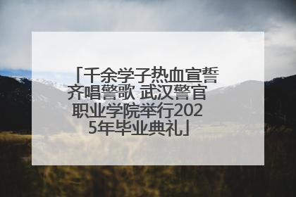 千余学子热血宣誓齐唱警歌 武汉警官职业学院举行2025年毕业典礼