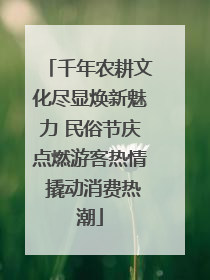 千年农耕文化尽显焕新魅力 民俗节庆点燃游客热情 撬动消费热潮