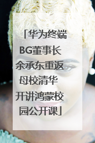华为终端BG董事长余承东重返母校清华 开讲鸿蒙校园公开课
