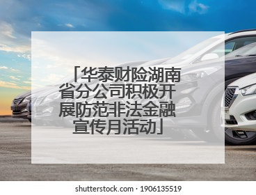 华泰财险湖南省分公司积极开展防范非法金融宣传月活动