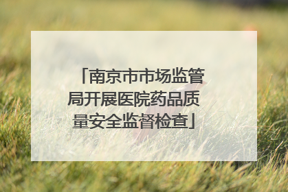 南京市市场监管局开展医院药品质量安全监督检查
