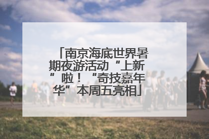 南京海底世界暑期夜游活动“上新”啦！“奇技嘉年华”本周五亮相