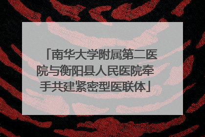南华大学附属第二医院与衡阳县人民医院牵手共建紧密型医联体