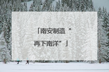 南安制造“再下南洋”