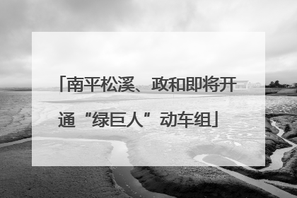 南平松溪、政和即将开通“绿巨人”动车组