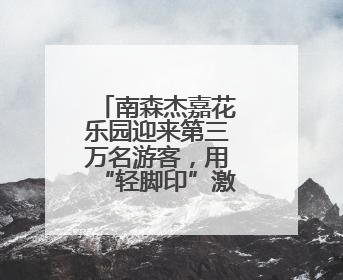 南森杰嘉花乐园迎来第三万名游客，用“轻脚印”激活林下空间