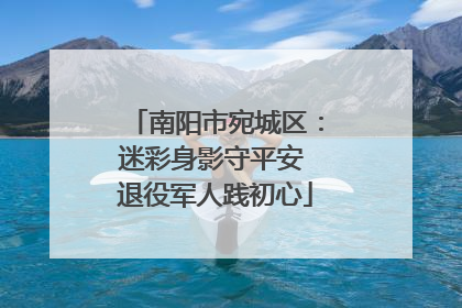 南阳市宛城区：迷彩身影守平安 退役军人践初心