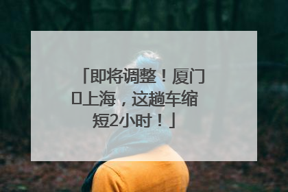 即将调整！厦门⇌上海，这趟车缩短2小时！