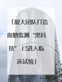 厦大团队打造血糖监测“黑科技” 已进入临床试验