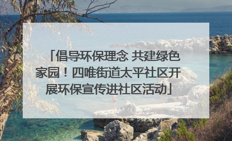 倡导环保理念 共建绿色家园！四唯街道太平社区开展环保宣传进社区活动