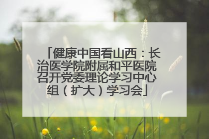 健康中国看山西：长治医学院附属和平医院召开党委理论学习中心组（扩大）学习会