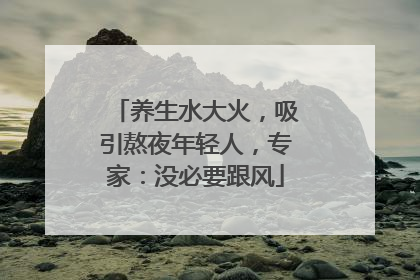 养生水大火，吸引熬夜年轻人，专家：没必要跟风