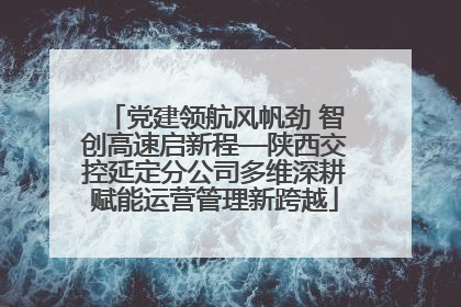 党建领航风帆劲 智创高速启新程—陕西交控延定分公司多维深耕赋能运营管理新跨越