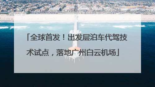 全球首发！出发层泊车代驾技术试点，落地广州白云机场