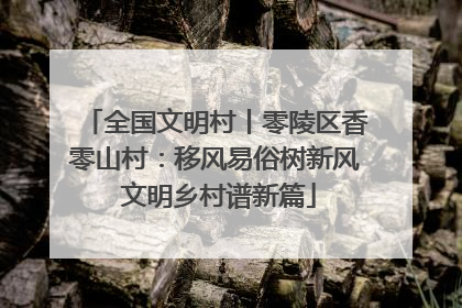 全国文明村丨零陵区香零山村:移风易俗树新风 文明乡村谱新篇