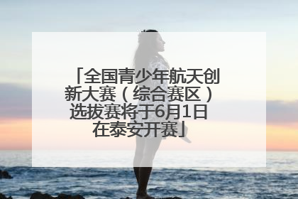 全国青少年航天创新大赛（综合赛区）选拔赛将于6月1日在泰安开赛