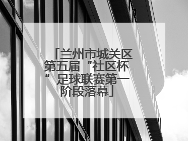 兰州市城关区第五届“社区杯”足球联赛第一阶段落幕