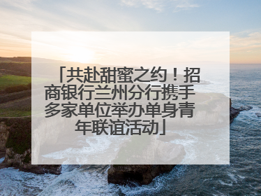 共赴甜蜜之约！招商银行兰州分行携手多家单位举办单身青年联谊活动