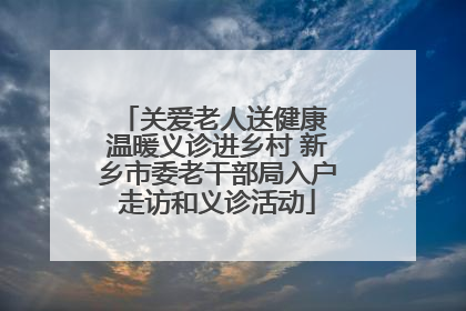 关爱老人送健康 温暖义诊进乡村 新乡市委老干部局入户走访和义诊活动