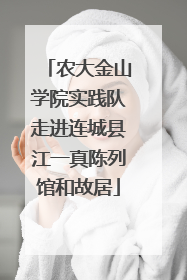 农大金山学院实践队走进连城县江一真陈列馆和故居