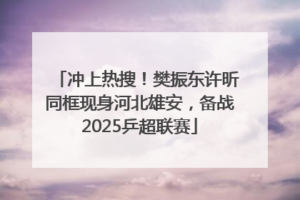 冲上热搜！樊振东许昕同框现身河北雄安，备战2025乒超联赛