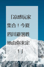 凉感玩家集合！今夏四川避暑胜地由你来定！
