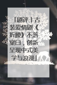 剧评丨古装爱情剧《折腰》不落窠臼，创新呈现中式美学与浪漫