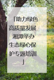 助力绿色高质量发展 湘潭举办生态绿心保护专题培训