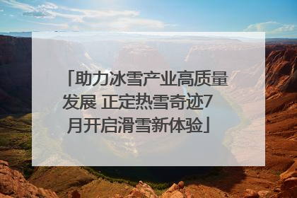 助力冰雪产业高质量发展 正定热雪奇迹7月开启滑雪新体验