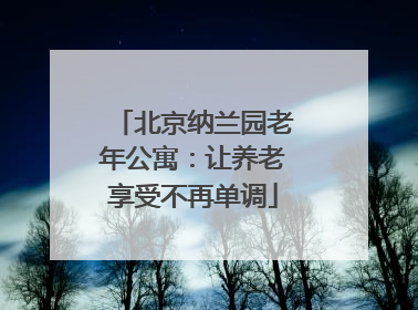 北京纳兰园老年公寓：让养老享受不再单调