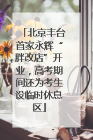 北京丰台首家永辉“胖改店”开业，高考期间还为考生设临时休息区