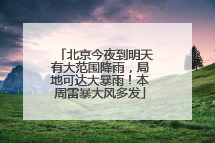 北京今夜到明天有大范围降雨，局地可达大暴雨！本周雷暴大风多发
