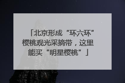 北京形成“环六环”樱桃观光采摘带，这里能买“明星樱桃”