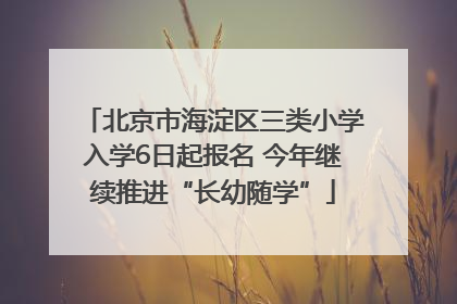 北京市海淀区三类小学入学6日起报名 今年继续推进“长幼随学”