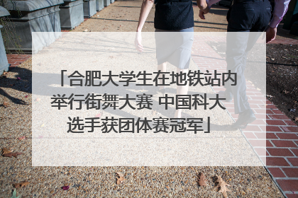 合肥大学生在地铁站内举行街舞大赛 中国科大选手获团体赛冠军