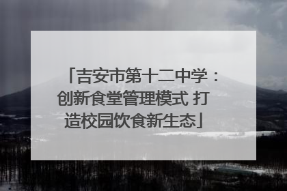 吉安市第十二中学：创新食堂管理模式 打造校园饮食新生态