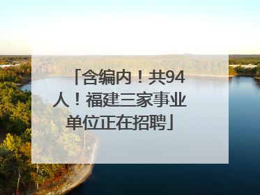 含编内！共94人！福建三家事业单位正在招聘