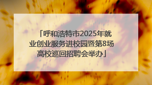 呼和浩特市2025年就业创业服务进校园暨第8场高校巡回招聘会举办