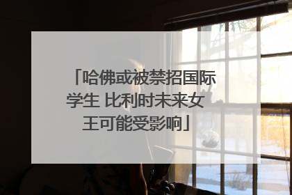 哈佛或被禁招国际学生 比利时未来女王可能受影响
