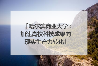哈尔滨商业大学：加速高校科技成果向现实生产力转化