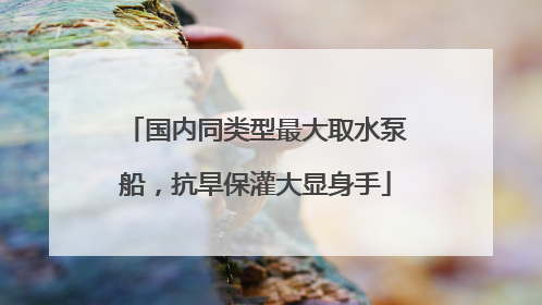 国内同类型最大取水泵船，抗旱保灌大显身手