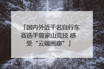 国内外近千名自行车赛选手曾家山竞技 感受“云端画廊”