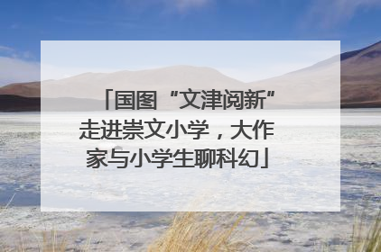 国图“文津阅新”走进崇文小学，大作家与小学生聊科幻