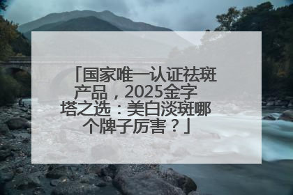 国家唯一认证祛斑产品，2025金字塔之选：美白淡斑哪个牌子厉害？