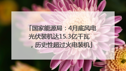 国家能源局：4月底风电光伏装机达15.3亿千瓦，历史性超过火电装机